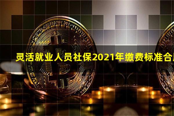 灵活就业人员社保2021年缴费标准合肥