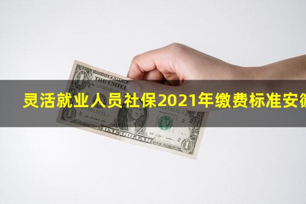 灵活就业人员社保2021年缴费标准安徽省