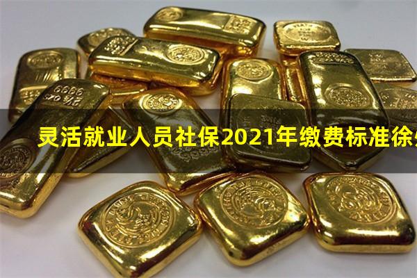 灵活就业人员社保2021年缴费标准徐州