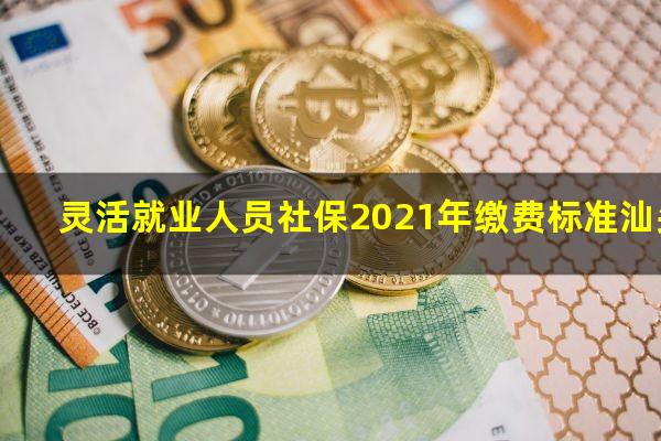 灵活就业人员社保2021年缴费标准汕头