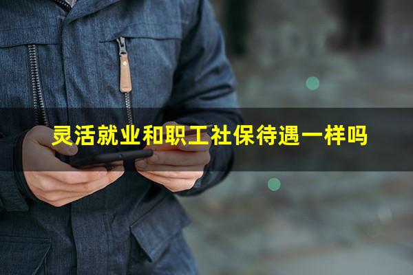 灵活就业和职工社保待遇一样吗