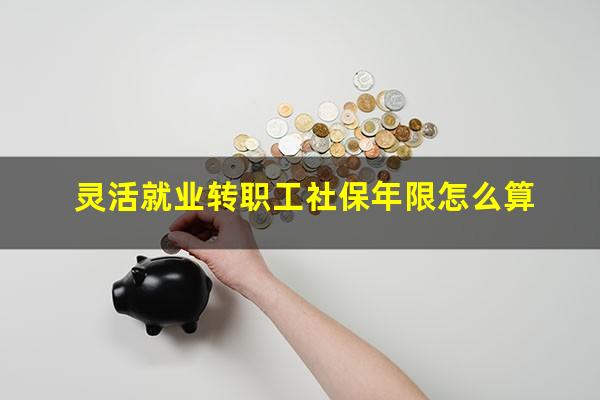 灵活就业转职工社保年限怎么算