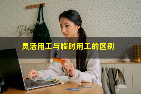 灵活用工与临时用工的区别