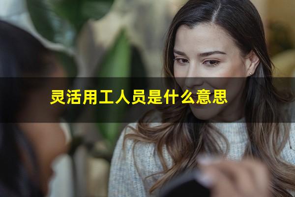 灵活用工人员是什么意思