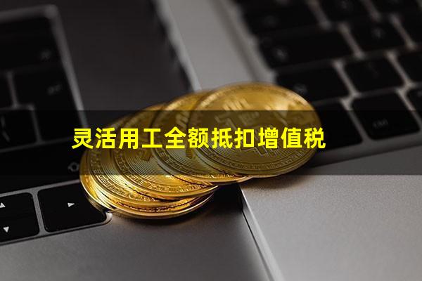灵活用工全额抵扣增值税