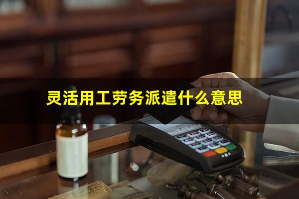 灵活用工劳务派遣什么意思