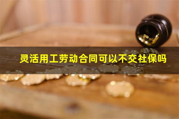 灵活用工劳动合同可以不交社保吗