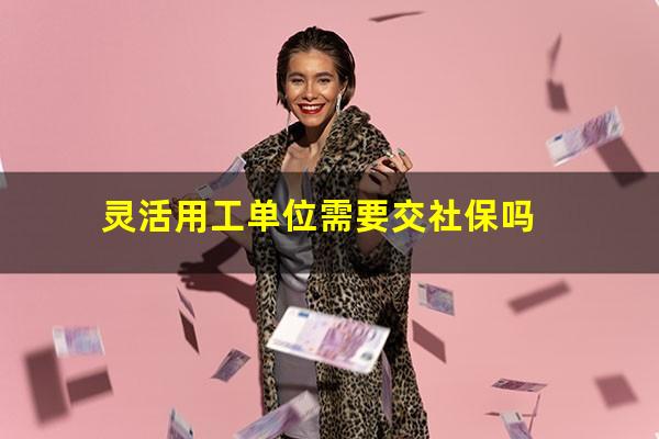 灵活用工单位需要交社保吗