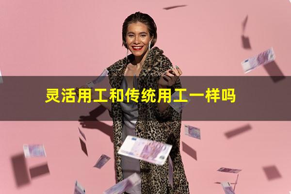 灵活用工和传统用工一样吗