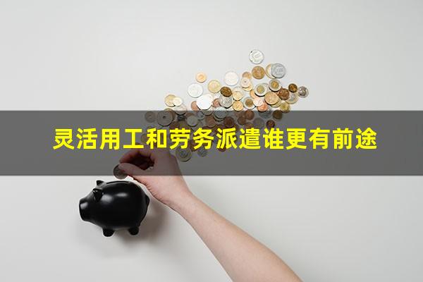 灵活用工和劳务派遣谁更有前途