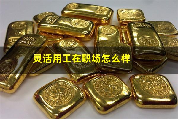 灵活用工在职场怎么样