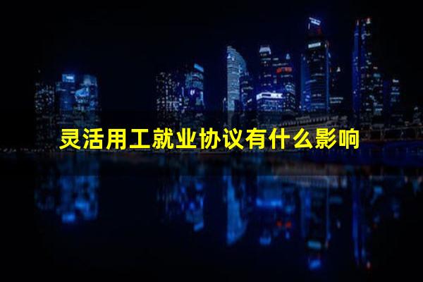 灵活用工就业协议有什么影响