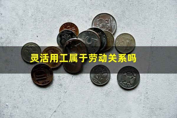 灵活用工属于劳动关系吗