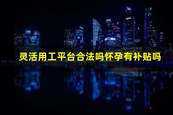 灵活用工平台合法吗怀孕有补贴吗