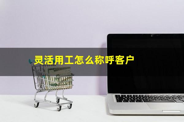 灵活用工怎么称呼客户