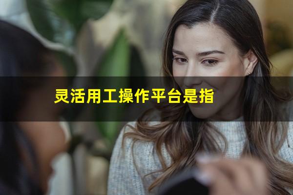 灵活用工操作平台是指