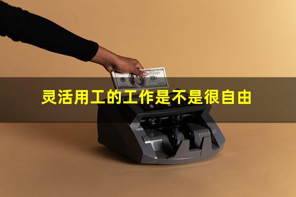 灵活用工的工作是不是很自由