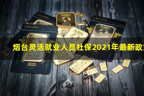 烟台灵活就业人员社保2021年最新政策