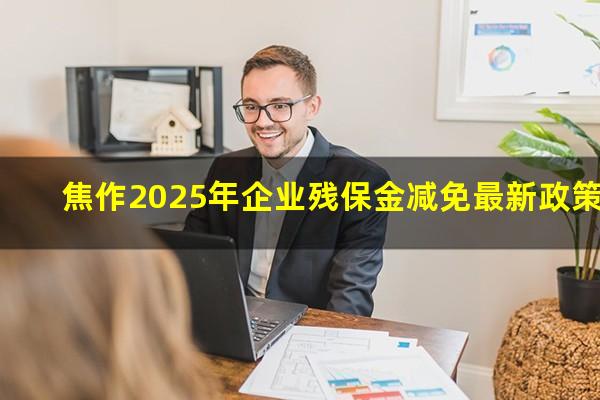 焦作2025年企业残保金减免最新政策