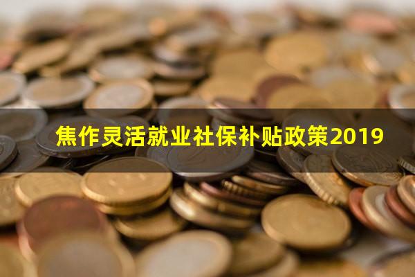 焦作灵活就业社保补贴政策2019
