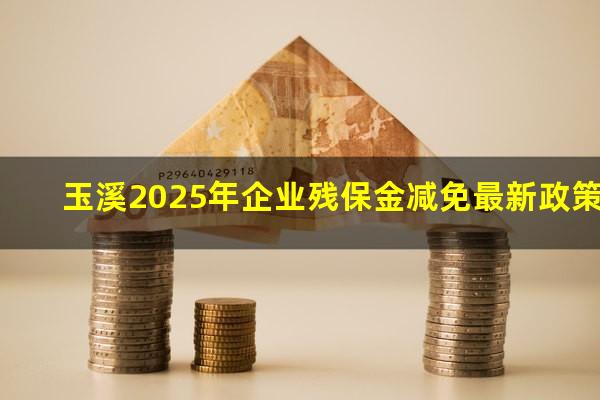 玉溪2025年企业残保金减免最新政策