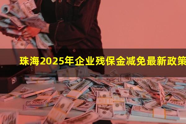 珠海残保金 珠海2025年企业残保金减免最新政策