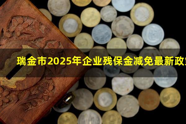 瑞金市2025年企业残保金减免最新政策