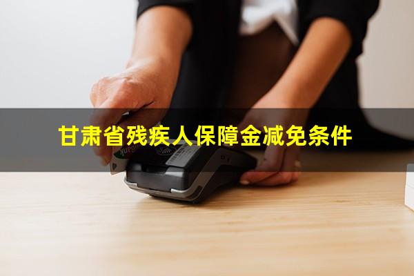 甘肃省残疾人保障金减免条件