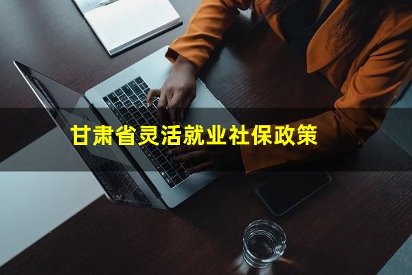 甘肃省灵活就业社保政策