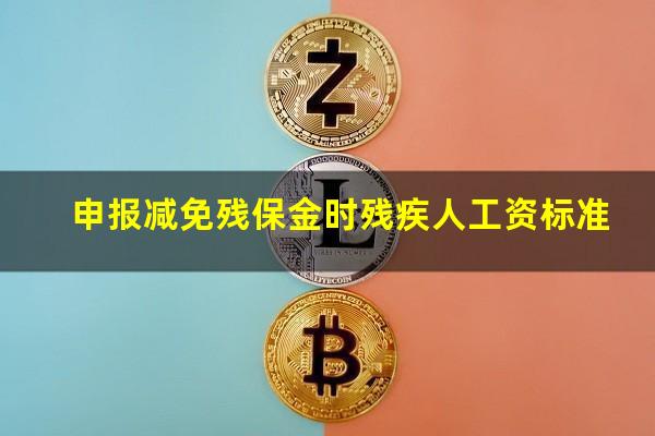 申报减免残保金时残疾人工资标准