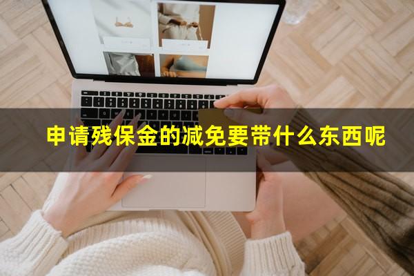 申请残保金的减免要带什么东西呢