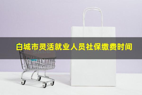 白城市灵活就业人员社保缴费时间