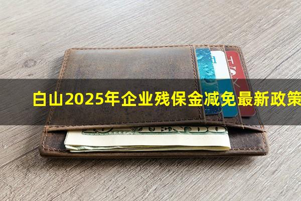 白山2025年企业残保金减免最新政策