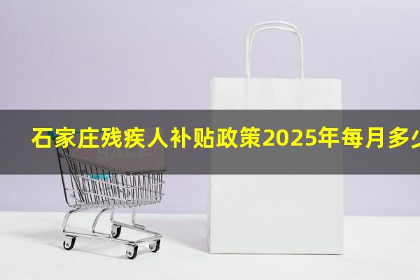 石家庄残疾人补贴政策2025年每月多少钱