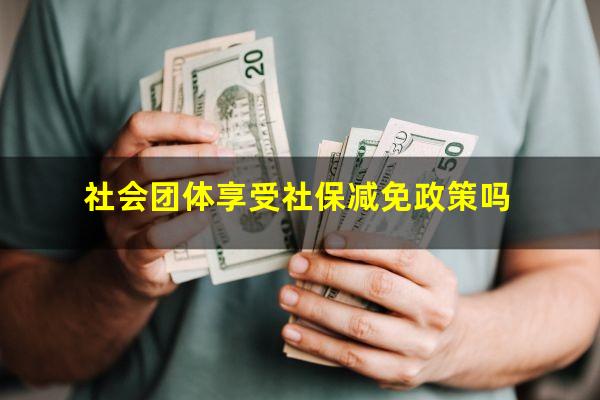 社会团体享受社保减免政策吗