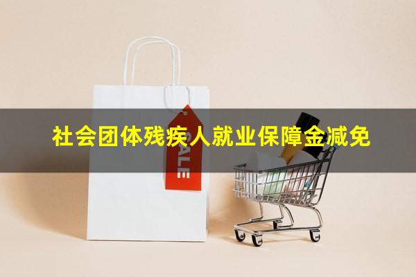 社会团体残疾人就业保障金减免