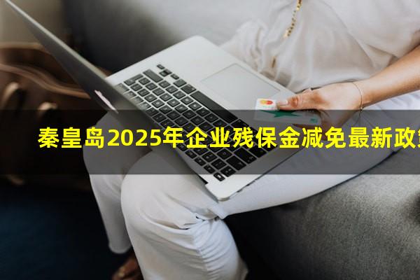 秦皇岛2025年企业残保金减免最新政策