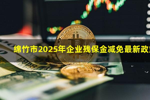 绵竹市2025年企业残保金减免最新政策