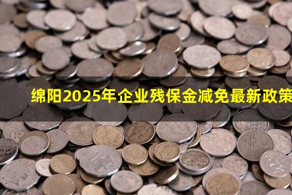 绵阳2025年企业残保金减免最新政策