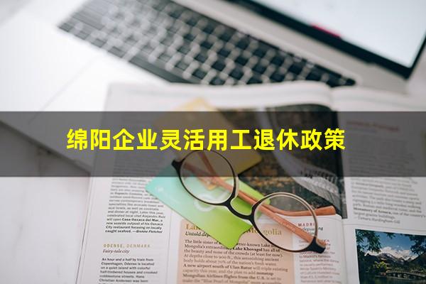 绵阳企业灵活用工退休政策