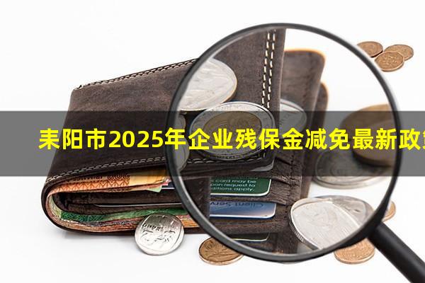 耒阳市2025年企业残保金减免最新政策