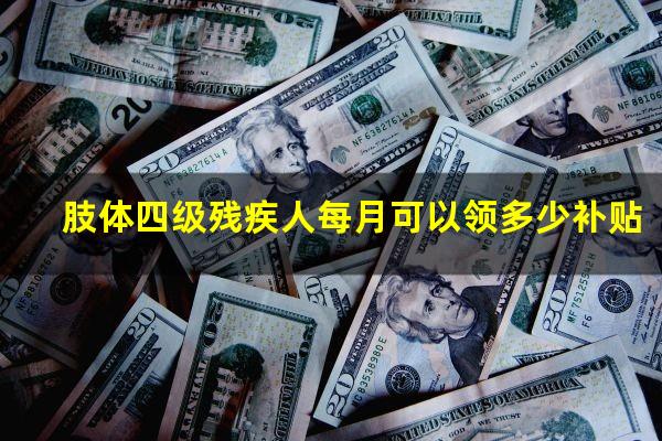 肢体四级残疾人每月可以领多少补贴