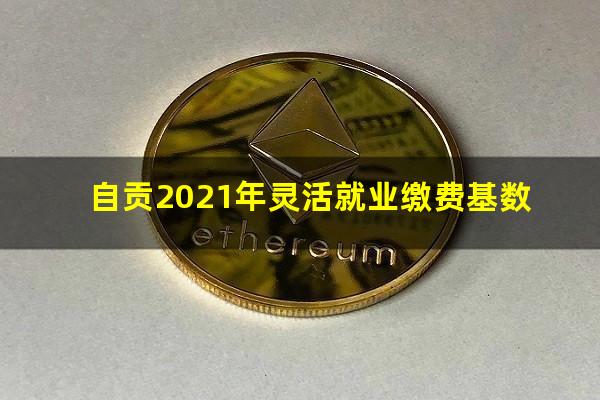 自贡2021年灵活就业缴费基数