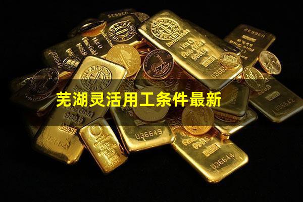 芜湖灵活用工条件最新