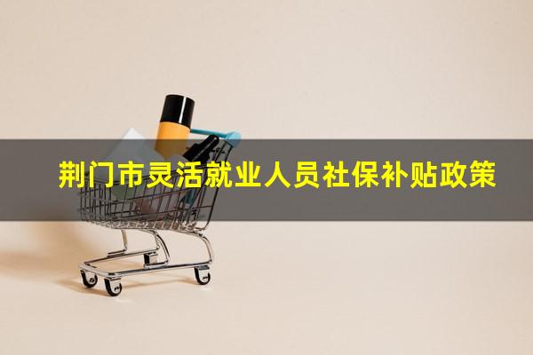 荆门市灵活就业人员社保补贴政策