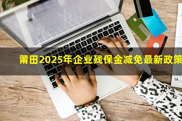 莆田2025年企业残保金减免最新政策