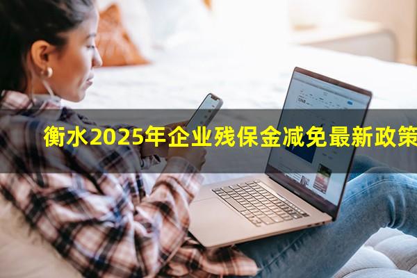 衡水2025年企业残保金减免最新政策