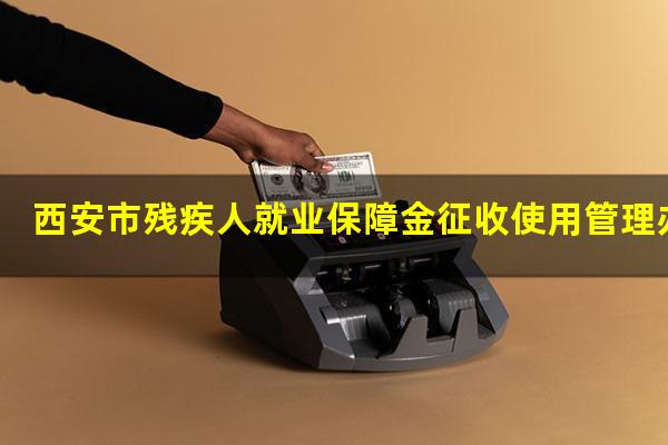 西安市残疾人就业保障金征收使用管理办法