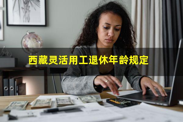 西藏灵活用工退休年龄规定