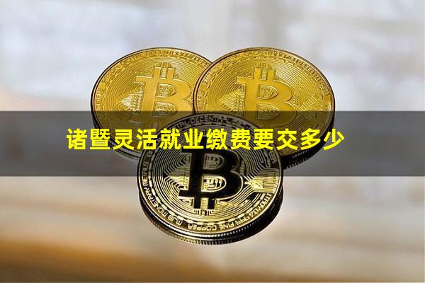 诸暨灵活就业缴费要交多少